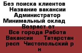 Без поиска клиентов!!! › Название вакансии ­ Администратор › Минимальный оклад ­ 25 000 › Возраст от ­ 18 - Все города Работа » Вакансии   . Татарстан респ.,Чистопольский р-н
